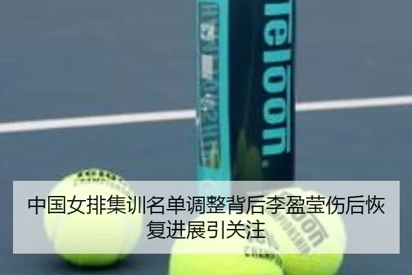 中国女排集训名单调整背后李盈莹伤后恢复进展引关注